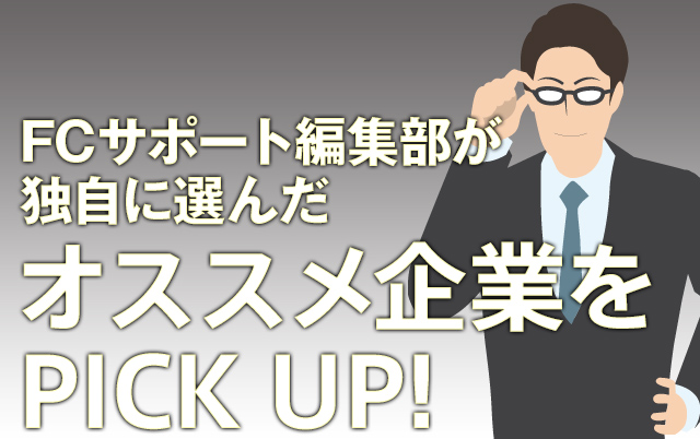 フランチャイズサポート編集部が独自に選んだ「オススメの企業」をPICK UP!
