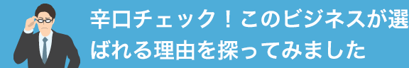 辛口チェック！このビジネスが選ばれる理由を探ってみました